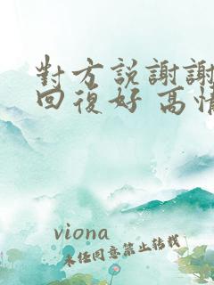 对方说谢谢怎么回复好 高情商回复