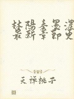 林阳秦墨浓小说最新章节更新内容