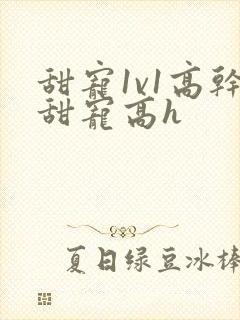 甜宠1v1高干甜宠高h