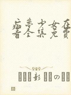 痴梦少女在线观看全集免费高清动漫