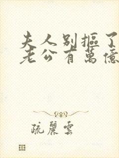 夫人别抠了,你老公有万亿家产 短剧