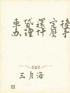 车贷还完后需要办理什么手续