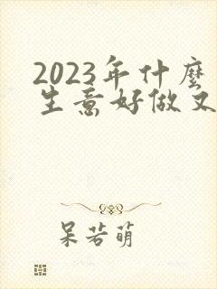2023年什么生意好做又赚钱