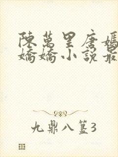 陈万里唐嫣然宋娇娇小说最新章节