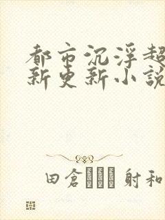 都市沉浮超前最新更新小说