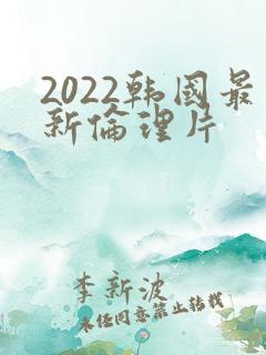 2022韩国最新伦理片