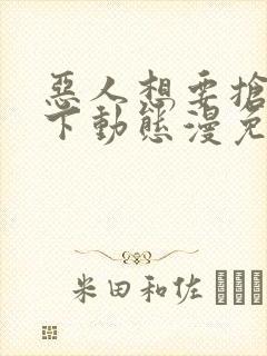 恶人想要抢救一下动态漫免费观看完整版高清