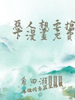 恶人想要抢救一下漫画免费漫画快看