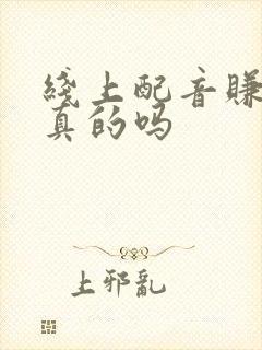 线上配音赚钱是真的吗