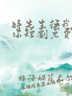 时先生换我来爱你短剧免费观看