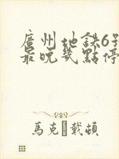 广州地铁6号线最晚几点停运