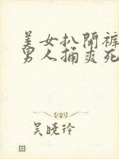 美女扒开裤子让男人捅爽死了