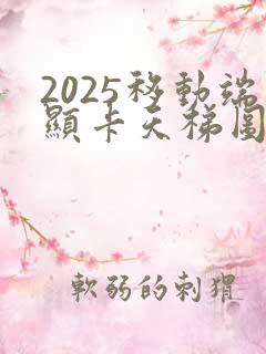 2025移动端显卡天梯图