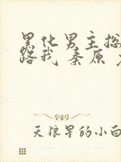 黑化男主总想套路我 秦原 免费