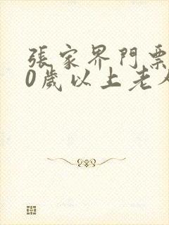 张家界门票对60岁以上老人优惠吗