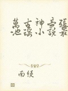 万古神帝张若尘池瑶小说最新章节在线