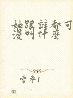 她跟谁都可以动漫叫什么