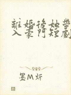 离婚后她带崽嫁入豪门短剧全集免费观看