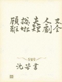 顾总夫人又要和离啦短剧全集免费播放