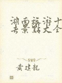 湖南旅游十大必去景点大全