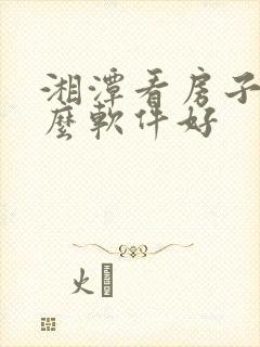 湘潭看房子用什么软件好