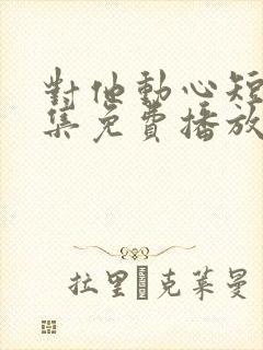 对他动心短剧全集免费播放