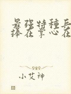 最强特种兵将她捧在掌心在线全文阅读