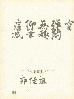 痛仰无弹窗无删减笔趣阁