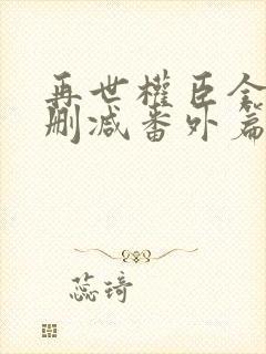 再世权臣全文无删减番外篇