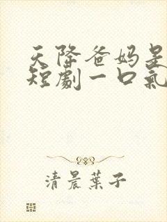 天降爸妈是大佬短剧一口气看完