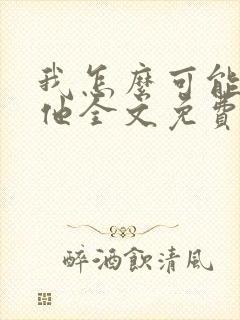 我怎么可能喜欢他全文免费阅读