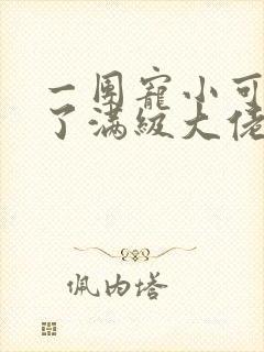 一团宠小可爱成了满级大佬