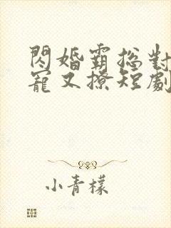 闪婚霸总对我又宠又撩短剧