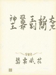 神医王妃太嚣张王爷别闹免费阅读