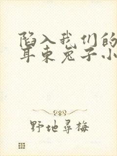 陷入我们的热恋耳东兔子小说免费无弹窗