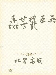 再世权臣无删减txt下载