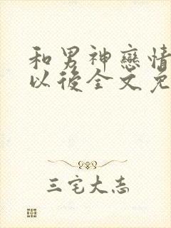 和男神恋情告吹以后全文免费阅读