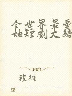 全世界最爱我的她短剧大结局免费观看