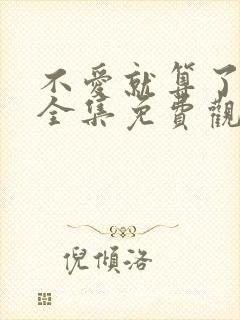 不爱就算了短剧全集免费观看