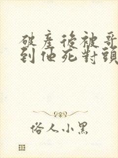 破产后被哥哥扔到他死对头家里短剧全集