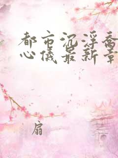 都市沉浮乔梁叶心仪最新章节鸿才