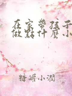 在家带孩子可以做点什么小生意