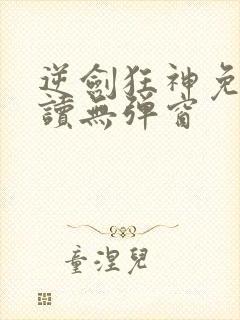 逆剑狂神免费阅读无弹窗