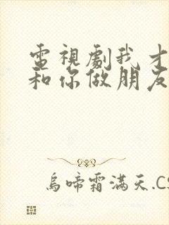 电视剧我才不要和你做朋友呢免费看