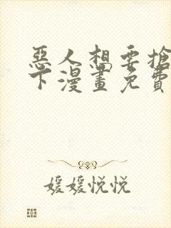 恶人想要抢救一下漫画免费观看下拉式