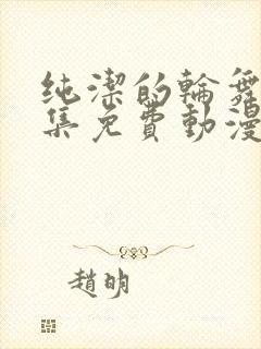 纯洁的轮舞曲全集免费动漫在线观