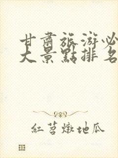 甘肃旅游必去十大景点排名榜