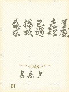 盛总已老实夫人求放过短剧全集