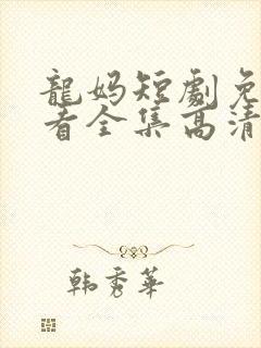 龙妈短剧免费观看全集高清