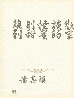 规则怪谈欢迎来到甜蜜的家免费全文在线阅读